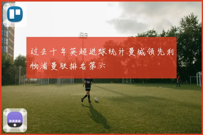 过去十年英超进球统计曼城领先利物浦曼联排名第六