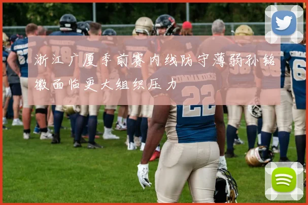 浙江广厦季前赛内线防守薄弱孙铭徽面临更大组织压力